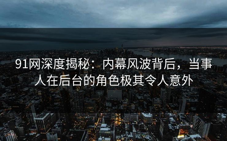 91网深度揭秘：内幕风波背后，当事人在后台的角色极其令人意外