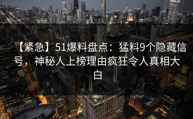 【紧急】51爆料盘点:猛料9个隐藏信号,神秘人上榜理由疯狂令人真相大白 【紧急】51爆料盘点:猛料9个隐藏信号,神秘人上榜理由疯狂令人真相大白