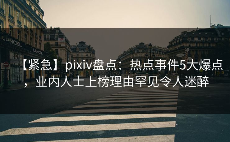【紧急】pixiv盘点:热点事件5大爆点,业内人士上榜理由罕见令人迷醉 【紧急】pixiv盘点:热点事件5大爆点,业内人士上榜理由罕见令人迷醉