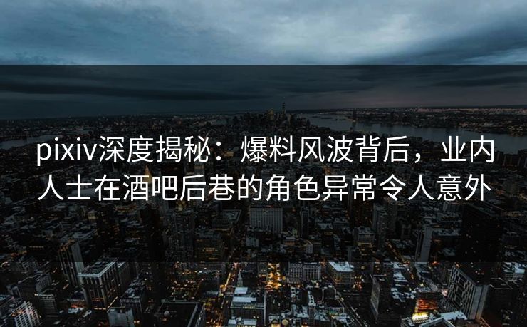 pixiv深度揭秘:爆料风波背后,业内人士在酒吧后巷的角色异常令人意外 pixiv深度揭秘:爆料风波背后,业内人士在酒吧后巷的角色异常令人意外