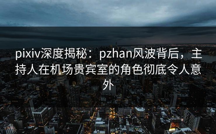 pixiv深度揭秘:pzhan风波背后,主持人在机场贵宾室的角色彻底令人意外 pixiv深度揭秘:pzhan风波背后,主持人在机场贵宾室的角色彻底令人意外