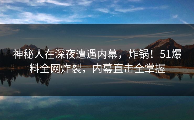 神秘人在深夜遭遇内幕，炸锅！51爆料全网炸裂，内幕直击全掌握