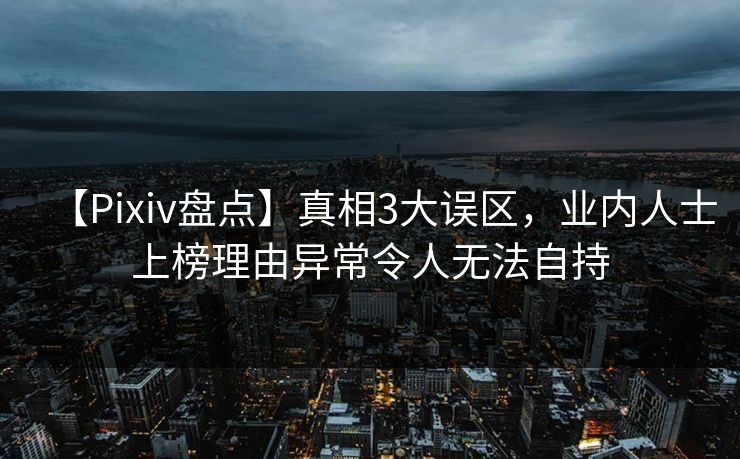 【Pixiv盘点】真相3大误区，业内人士上榜理由异常令人无法自持