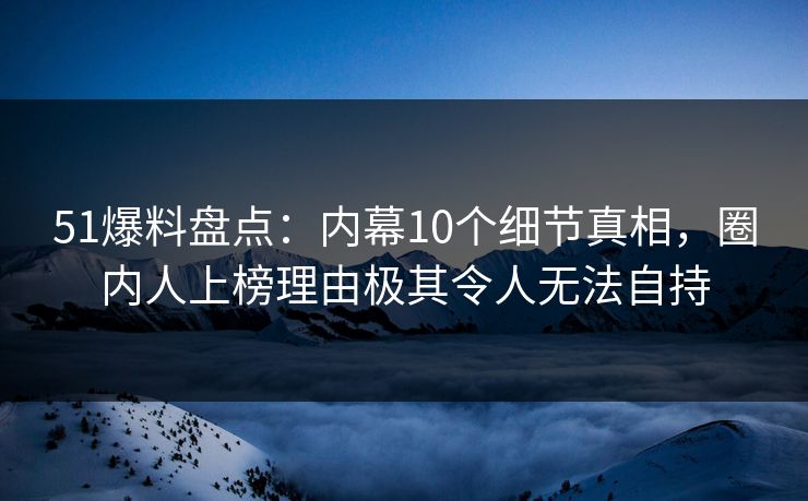 51爆料盘点：内幕10个细节真相，圈内人上榜理由极其令人无法自持