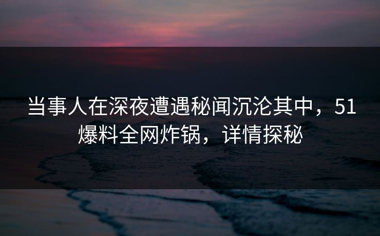 当事人在深夜遭遇秘闻沉沦其中，51爆料全网炸锅，详情探秘