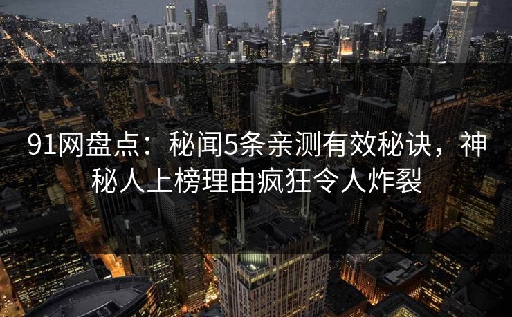 91网盘点：秘闻5条亲测有效秘诀，神秘人上榜理由疯狂令人炸裂