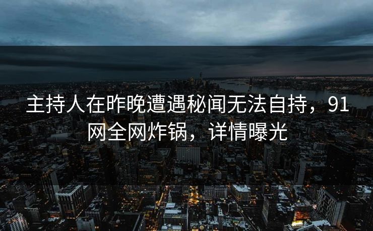 主持人在昨晚遭遇秘闻无法自持，91网全网炸锅，详情曝光