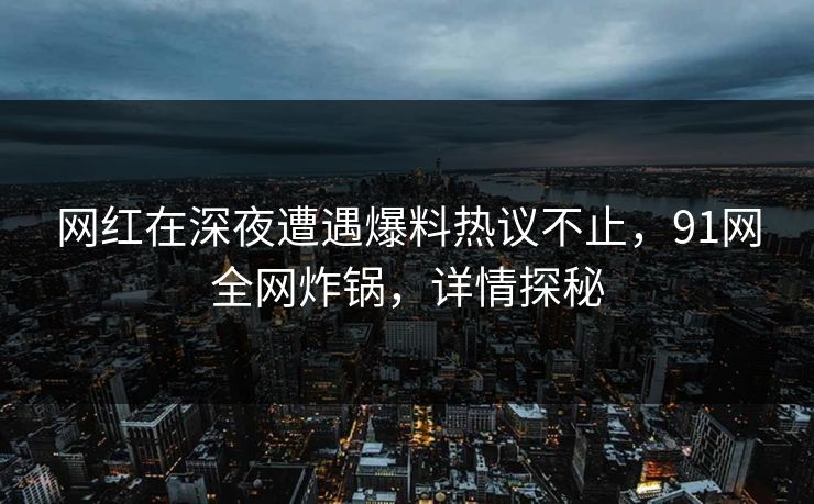 网红在深夜遭遇爆料热议不止，91网全网炸锅，详情探秘