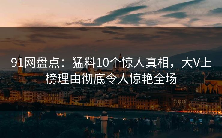 91网盘点：猛料10个惊人真相，大V上榜理由彻底令人惊艳全场
