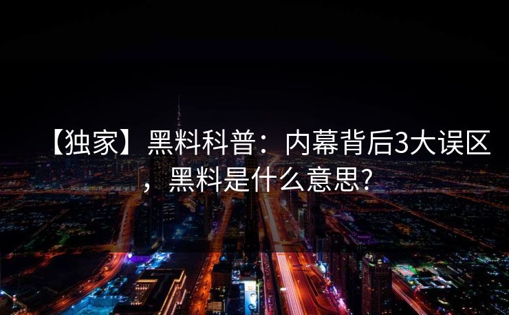 【独家】黑料科普：内幕背后3大误区，黑料是什么意思?