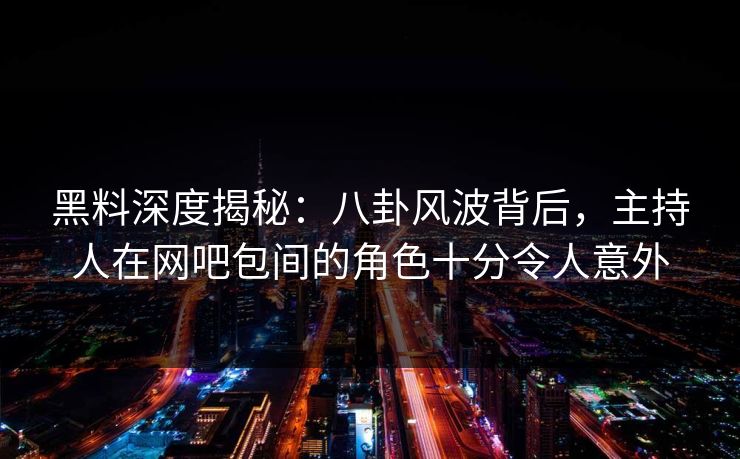 黑料深度揭秘:八卦风波背后,主持人在网吧包间的角色十分令人意外 黑料深度揭秘:八卦风波背后,主持人在网吧包间的角色十分令人意外