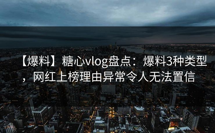【爆料】糖心vlog盘点：爆料3种类型，网红上榜理由异常令人无法置信