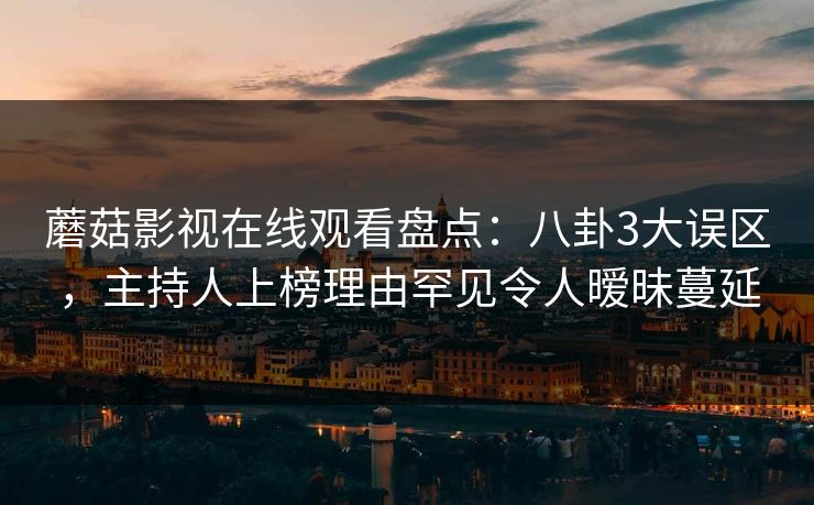 蘑菇影视在线观看盘点：八卦3大误区，主持人上榜理由罕见令人暧昧蔓延