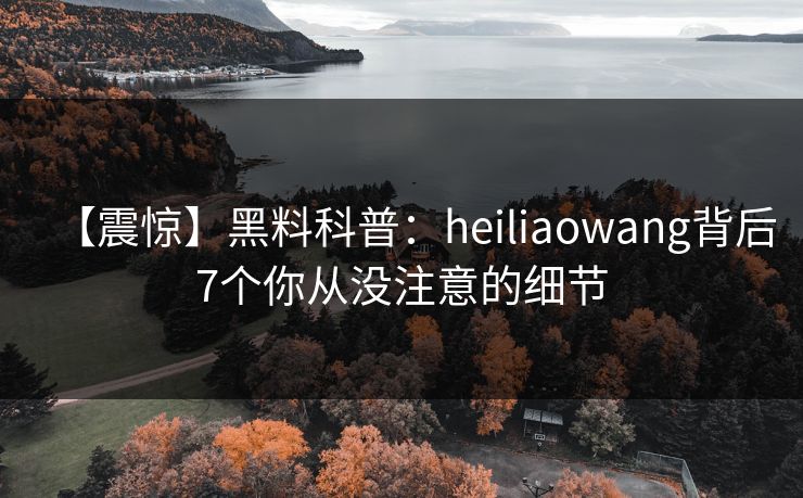【震惊】黑料科普：heiliaowang背后7个你从没注意的细节