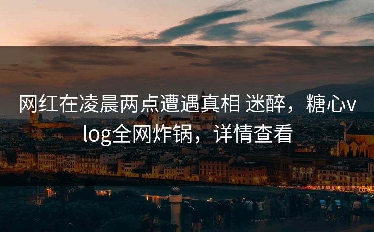 网红在凌晨两点遭遇真相 迷醉，糖心vlog全网炸锅，详情查看