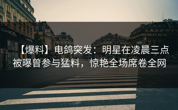 【爆料】电鸽突发：明星在凌晨三点被曝曾参与猛料，惊艳全场席卷全网