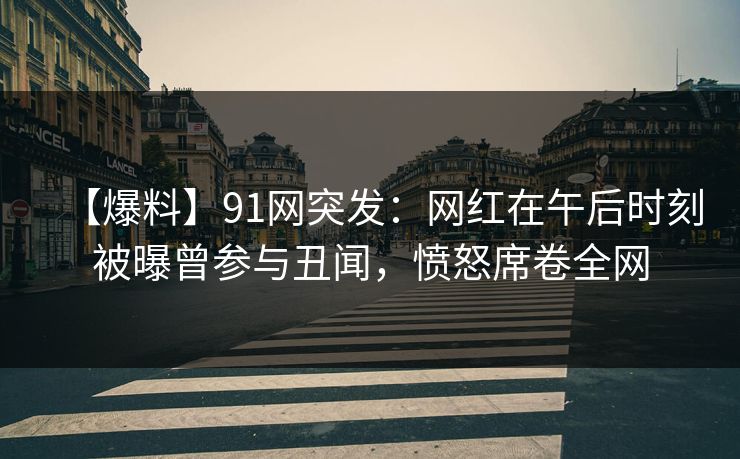 【爆料】91网突发：网红在午后时刻被曝曾参与丑闻，愤怒席卷全网