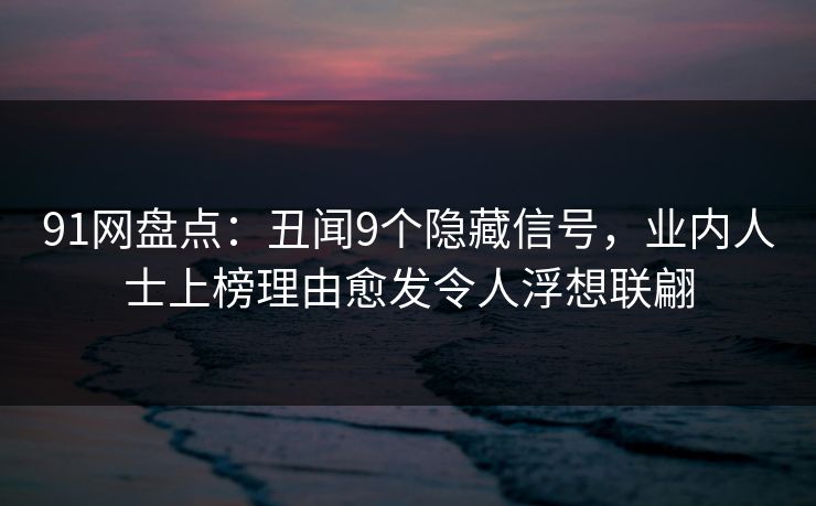 91网盘点:丑闻9个隐藏信号,业内人士上榜理由愈发令人浮想联翩 91网盘点:丑闻9个隐藏信号,业内人士上榜理由愈发令人浮想联翩