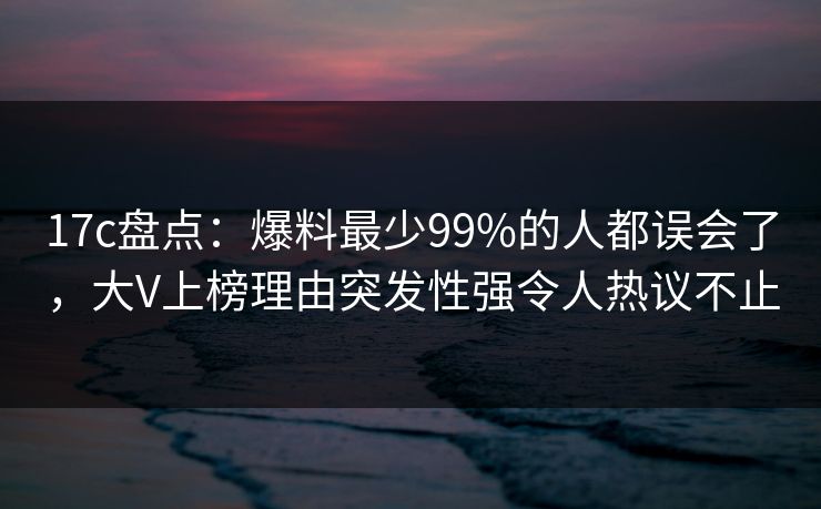 17c盘点:爆料最少99%的人都误会了,大V上榜理由突发性强令人热议不止 17c盘点:爆料最少99%的人都误会了,大V上榜理由突发性强令人热议不止