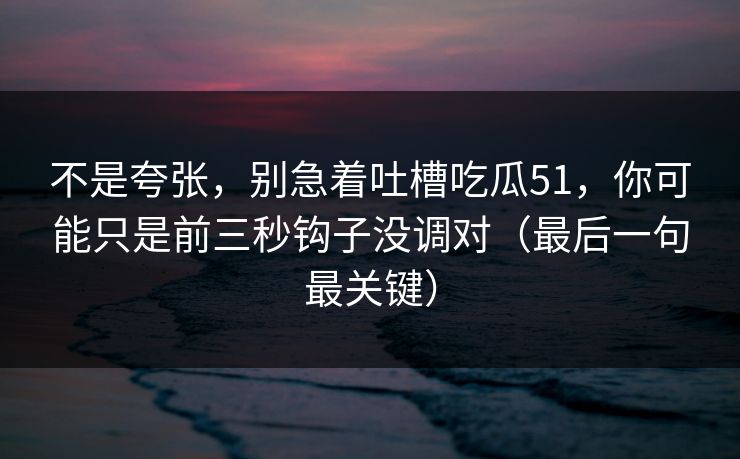 不是夸张，别急着吐槽吃瓜51，你可能只是前三秒钩子没调对（最后一句最关键）