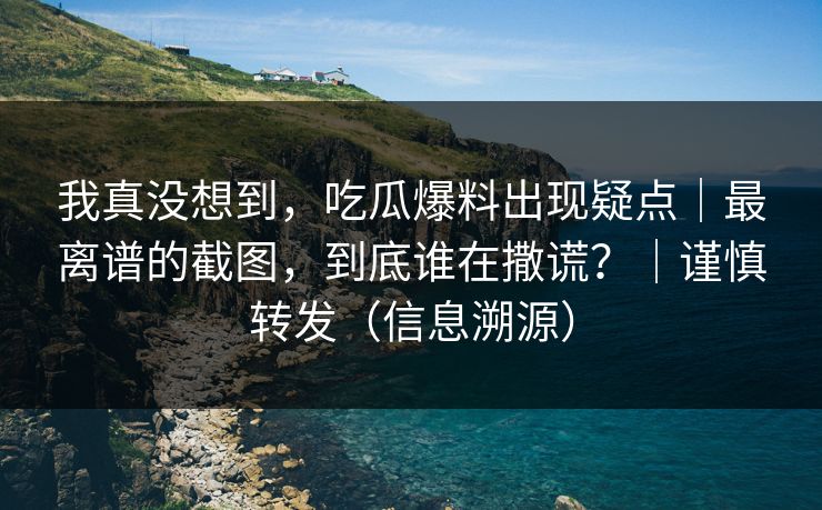 我真没想到，吃瓜爆料出现疑点｜最离谱的截图，到底谁在撒谎？｜谨慎转发（信息溯源）
