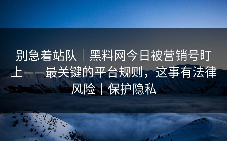 别急着站队|黑料网今日被营销号盯上——最关键的平台规则,这事有法律风险|保护隐私 别急着站队|黑料网今日被营销号盯上——最关键的平台规则,这事有法律风险|保护隐私