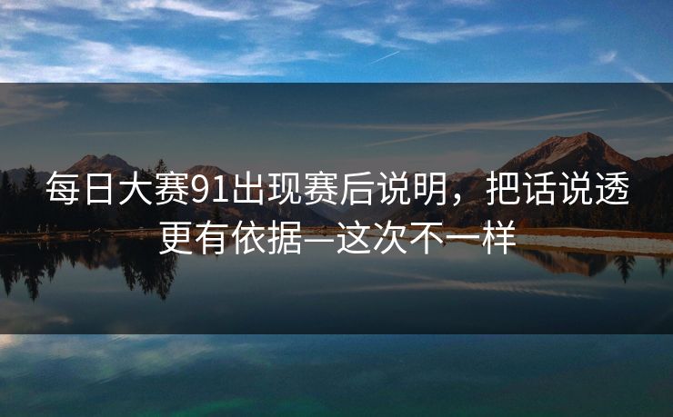 每日大赛91出现赛后说明，把话说透更有依据—这次不一样