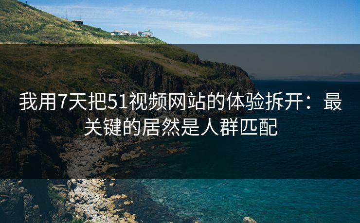 我用7天把51视频网站的体验拆开:最关键的居然是人群匹配 我用7天把51视频网站的体验拆开:最关键的居然是人群匹配