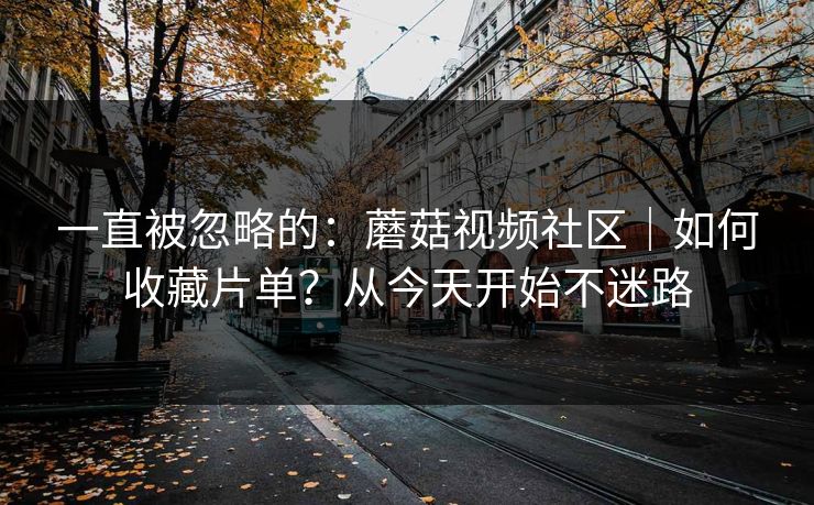 一直被忽略的:蘑菇视频社区|如何收藏片单?从今天开始不迷路 一直被忽略的:蘑菇视频社区|如何收藏片单?从今天开始不迷路