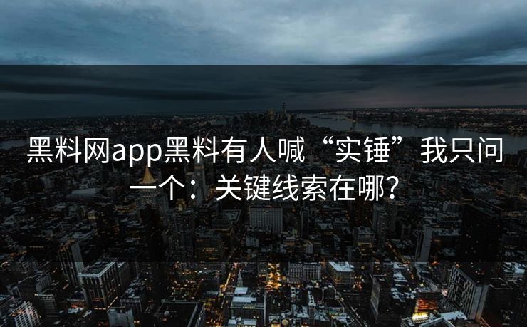 黑料网app黑料有人喊“实锤”我只问一个：关键线索在哪？