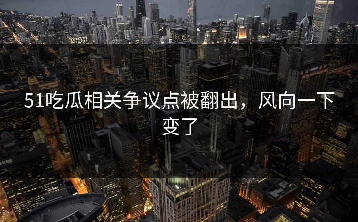 51吃瓜相关争议点被翻出,风向一下变了 51吃瓜相关争议点被翻出,风向一下变了
