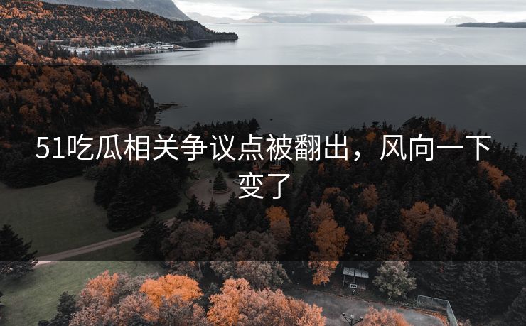 51吃瓜相关争议点被翻出,风向一下变了 51吃瓜相关争议点被翻出,风向一下变了