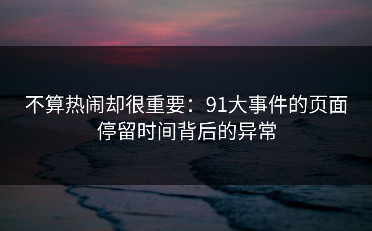 不算热闹却很重要：91大事件的页面停留时间背后的异常