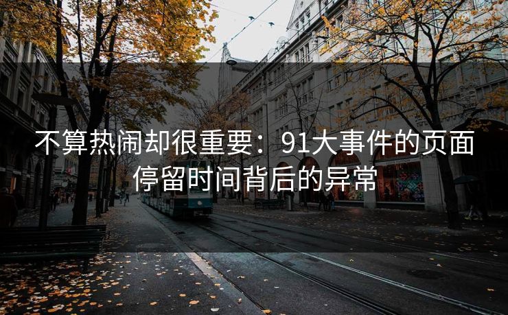 不算热闹却很重要：91大事件的页面停留时间背后的异常