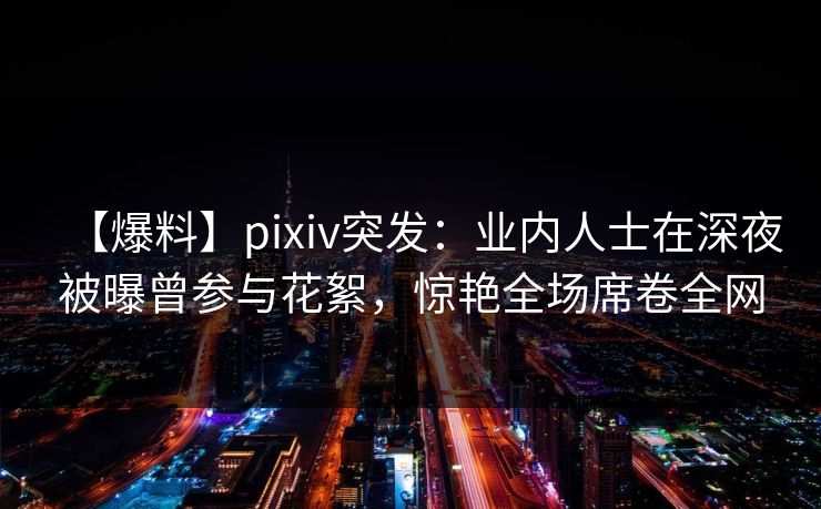 【爆料】pixiv突发:业内人士在深夜被曝曾参与花絮,惊艳全场席卷全网 【爆料】pixiv突发:业内人士在深夜被曝曾参与花絮,惊艳全场席卷全网