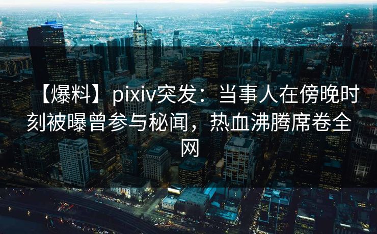 【爆料】pixiv突发:当事人在傍晚时刻被曝曾参与秘闻,热血沸腾席卷全网 【爆料】pixiv突发:当事人在傍晚时刻被曝曾参与秘闻,热血沸腾席卷全网