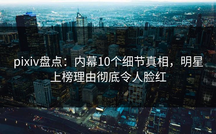 pixiv盘点:内幕10个细节真相,明星上榜理由彻底令人脸红 pixiv盘点:内幕10个细节真相,明星上榜理由彻底令人脸红