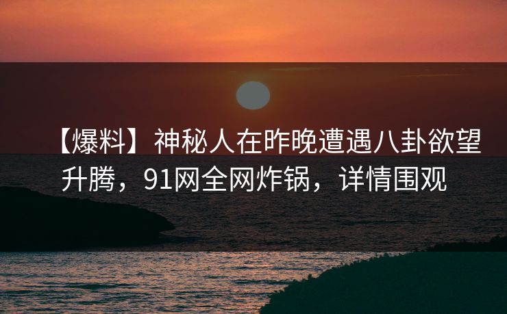 【爆料】神秘人在昨晚遭遇八卦欲望升腾,91网全网炸锅,详情围观 【爆料】神秘人在昨晚遭遇八卦欲望升腾,91网全网炸锅,详情围观