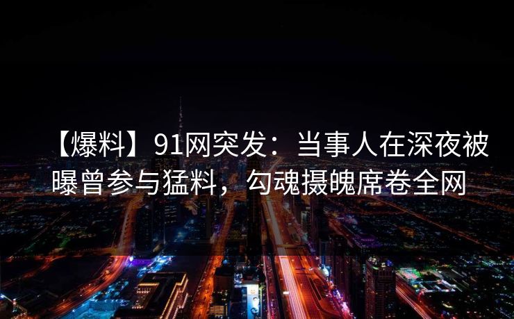 【爆料】91网突发:当事人在深夜被曝曾参与猛料,勾魂摄魄席卷全网 【爆料】91网突发:当事人在深夜被曝曾参与猛料,勾魂摄魄席卷全网