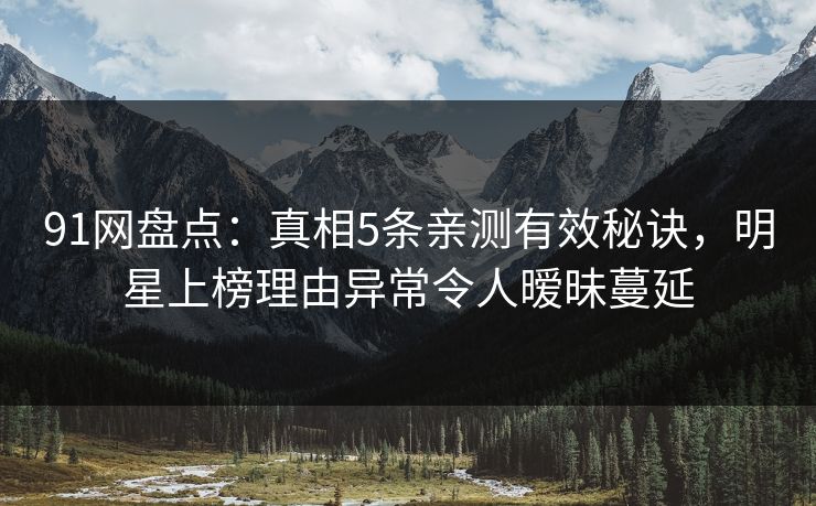91网盘点：真相5条亲测有效秘诀，明星上榜理由异常令人暧昧蔓延
