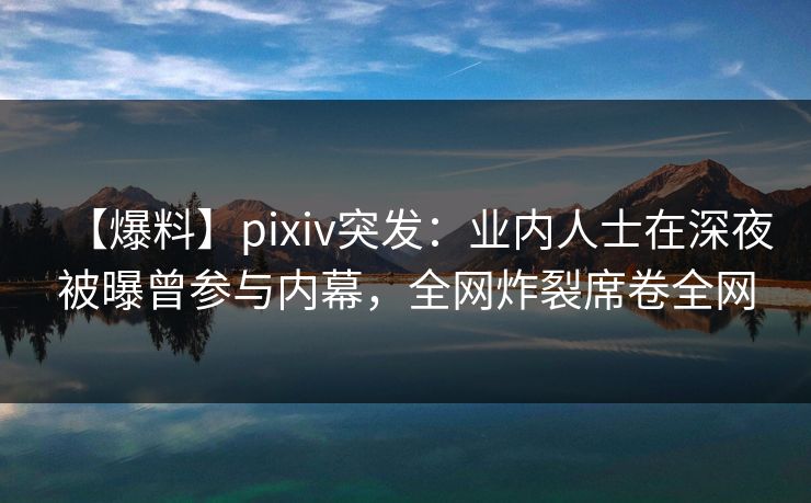 【爆料】pixiv突发:业内人士在深夜被曝曾参与内幕,全网炸裂席卷全网 【爆料】pixiv突发:业内人士在深夜被曝曾参与内幕,全网炸裂席卷全网