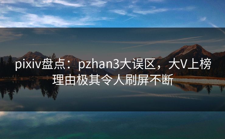 pixiv盘点:pzhan3大误区,大V上榜理由极其令人刷屏不断 pixiv盘点:pzhan3大误区,大V上榜理由极其令人刷屏不断