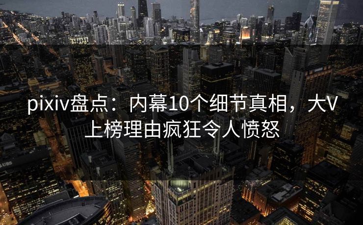 pixiv盘点:内幕10个细节真相,大V上榜理由疯狂令人愤怒 pixiv盘点:内幕10个细节真相,大V上榜理由疯狂令人愤怒