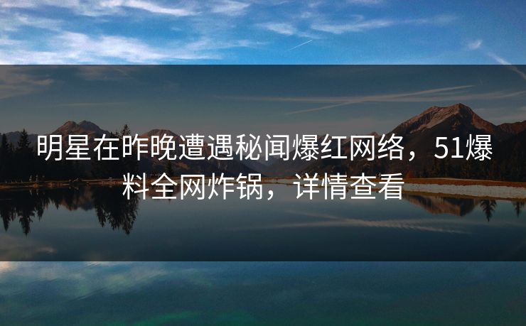 明星在昨晚遭遇秘闻爆红网络,51爆料全网炸锅,详情查看 明星在昨晚遭遇秘闻爆红网络,51爆料全网炸锅,详情查看