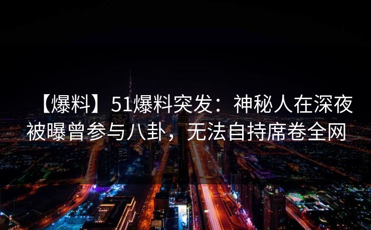 【爆料】51爆料突发:神秘人在深夜被曝曾参与八卦,无法自持席卷全网 【爆料】51爆料突发:神秘人在深夜被曝曾参与八卦,无法自持席卷全网