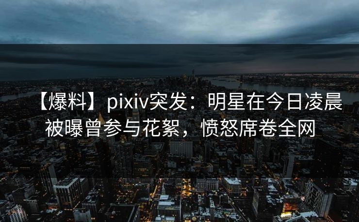 【爆料】pixiv突发:明星在今日凌晨被曝曾参与花絮,愤怒席卷全网 【爆料】pixiv突发:明星在今日凌晨被曝曾参与花絮,愤怒席卷全网
