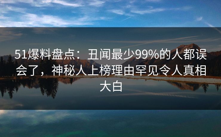 51爆料盘点:丑闻最少99%的人都误会了,神秘人上榜理由罕见令人真相大白 51爆料盘点:丑闻最少99%的人都误会了,神秘人上榜理由罕见令人真相大白