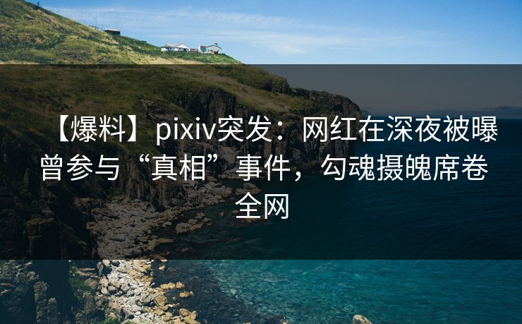 【爆料】pixiv突发:网红在深夜被曝曾参与“真相”事件,勾魂摄魄席卷全网 【爆料】pixiv突发:网红在深夜被曝曾参与“真相”事件,勾魂摄魄席卷全网