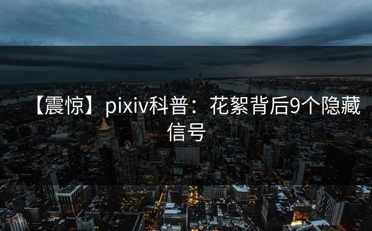 【震惊】pixiv科普:花絮背后9个隐藏信号 【震惊】pixiv科普:花絮背后9个隐藏信号