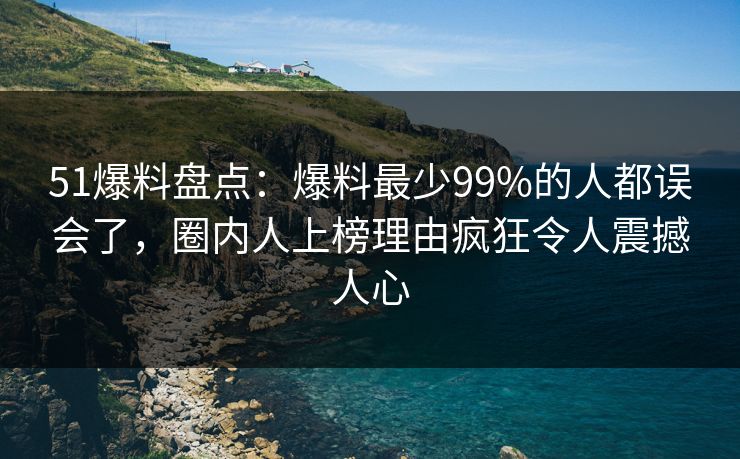 51爆料盘点:爆料最少99%的人都误会了,圈内人上榜理由疯狂令人震撼人心 51爆料盘点:爆料最少99%的人都误会了,圈内人上榜理由疯狂令人震撼人心